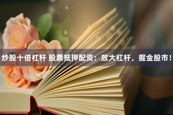 炒股十倍杠杆 股票抵押配资：放大杠杆，掘金股市！