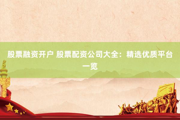 股票融资开户 股票配资公司大全：精选优质平台一览
