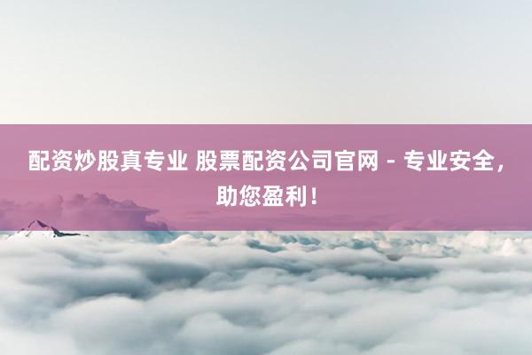 配资炒股真专业 股票配资公司官网 - 专业安全，助您盈利！