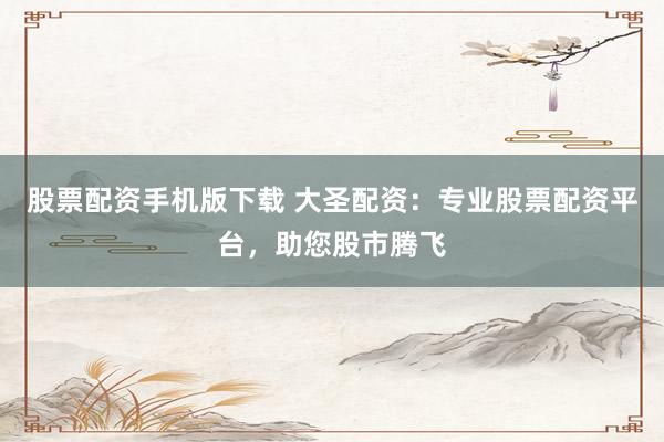 股票配资手机版下载 大圣配资：专业股票配资平台，助您股市腾飞