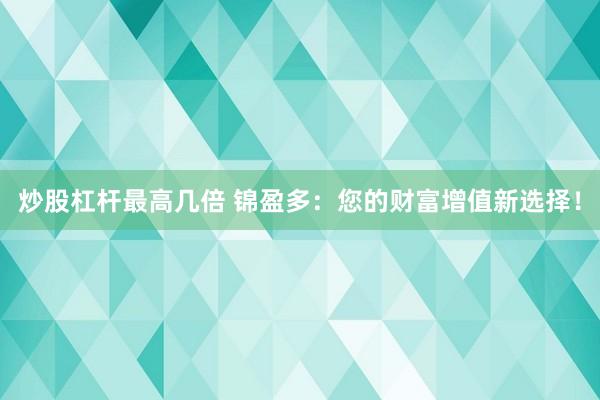 炒股杠杆最高几倍 锦盈多：您的财富增值新选择！