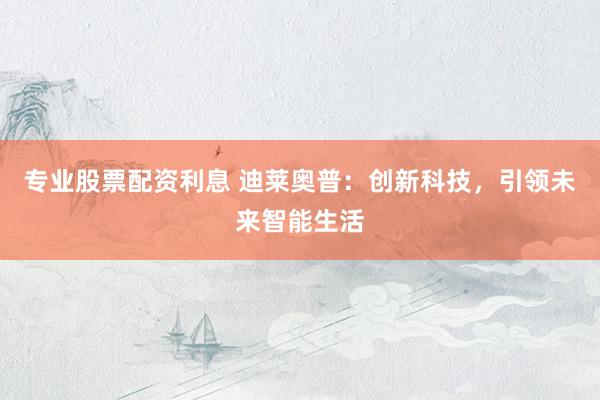 专业股票配资利息 迪莱奥普：创新科技，引领未来智能生活