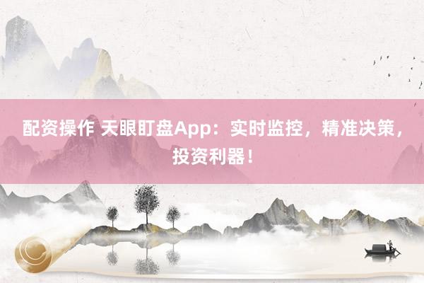 配资操作 天眼盯盘App：实时监控，精准决策，投资利器！