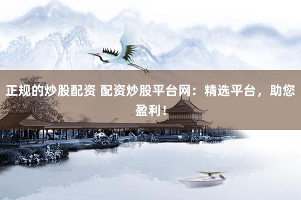 正规的炒股配资 配资炒股平台网：精选平台，助您盈利！