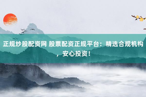 正规炒股配资网 股票配资正规平台：精选合规机构，安心投资！