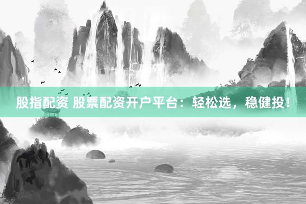 股指配资 股票配资开户平台：轻松选，稳健投！