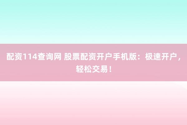 配资114查询网 股票配资开户手机版：极速开户，轻松交易！