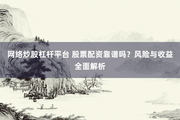 网络炒股杠杆平台 股票配资靠谱吗？风险与收益全面解析