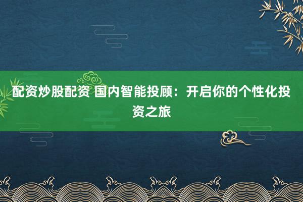 配资炒股配资 国内智能投顾：开启你的个性化投资之旅