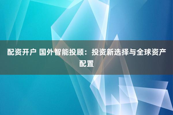 配资开户 国外智能投顾：投资新选择与全球资产配置