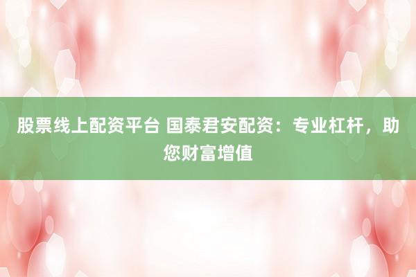 股票线上配资平台 国泰君安配资：专业杠杆，助您财富增值