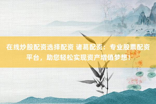 在线炒股配资选择配资 诸葛配资：专业股票配资平台，助您轻松实现资产增值梦想！