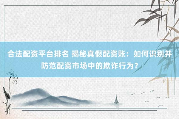 合法配资平台排名 揭秘真假配资账：如何识别并防范配资市场中的欺诈行为？