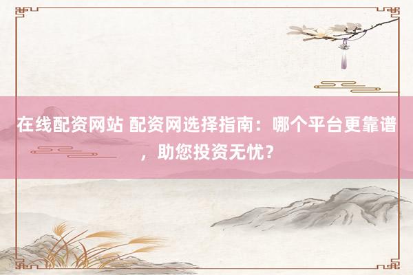 在线配资网站 配资网选择指南：哪个平台更靠谱，助您投资无忧？