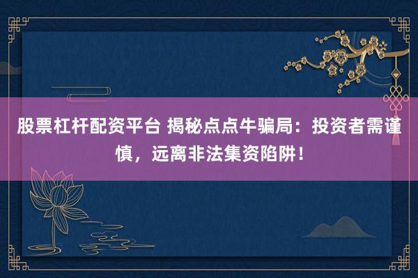 股票杠杆配资平台 揭秘点点牛骗局：投资者需谨慎，远离非法集资陷阱！