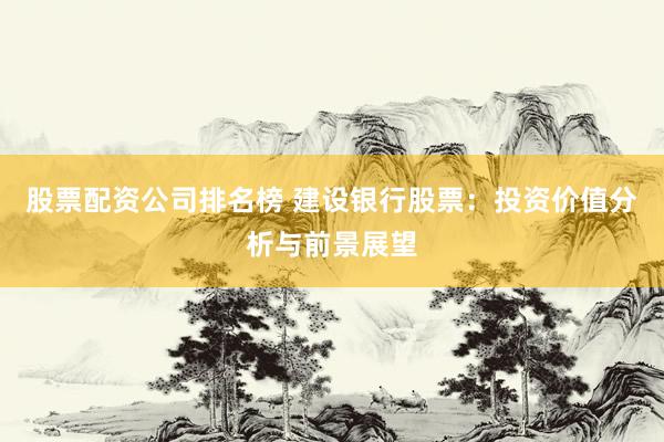 股票配资公司排名榜 建设银行股票：投资价值分析与前景展望
