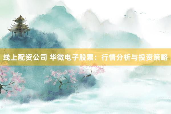 线上配资公司 华微电子股票：行情分析与投资策略