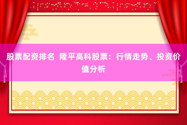 股票配资排名  隆平高科股票：行情走势、投资价值分析