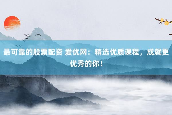 最可靠的股票配资 爱优网：精选优质课程，成就更优秀的你！