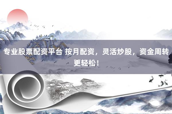 专业股票配资平台 按月配资，灵活炒股，资金周转更轻松！