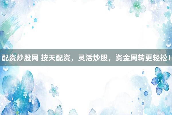 配资炒股网 按天配资，灵活炒股，资金周转更轻松！