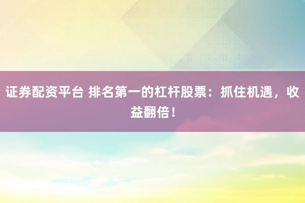 证券配资平台 排名第一的杠杆股票：抓住机遇，收益翻倍！