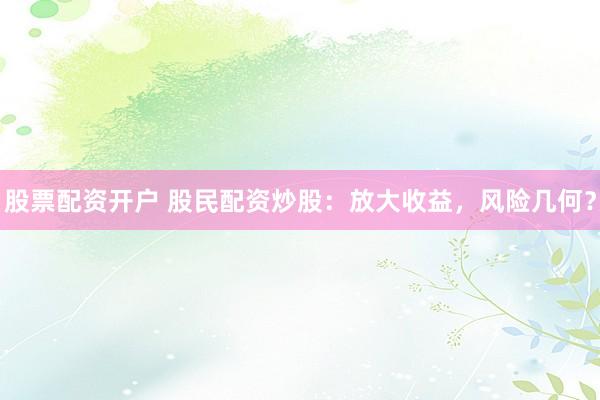 股票配资开户 股民配资炒股：放大收益，风险几何？