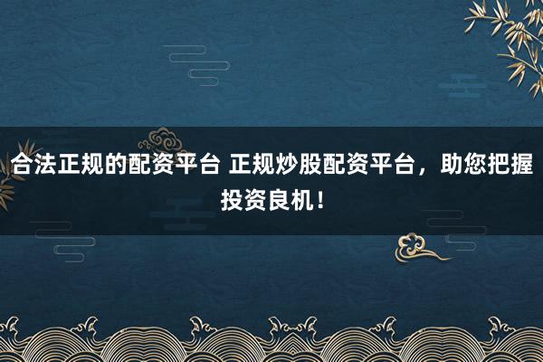 合法正规的配资平台 正规炒股配资平台，助您把握投资良机！