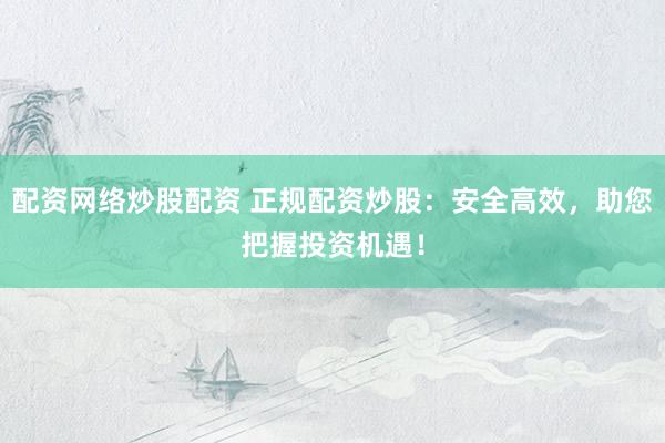 配资网络炒股配资 正规配资炒股：安全高效，助您把握投资机遇！