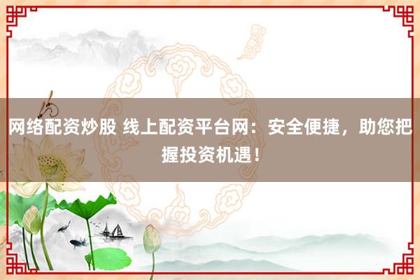 网络配资炒股 线上配资平台网：安全便捷，助您把握投资机遇！
