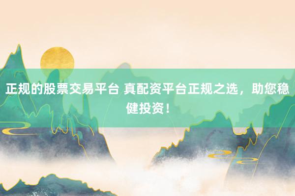 正规的股票交易平台 真配资平台正规之选，助您稳健投资！