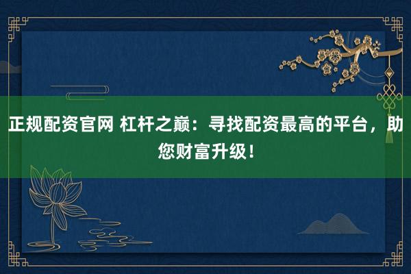 正规配资官网 杠杆之巅：寻找配资最高的平台，助您财富升级！
