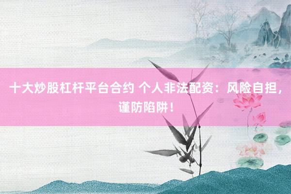 十大炒股杠杆平台合约 个人非法配资：风险自担，谨防陷阱！