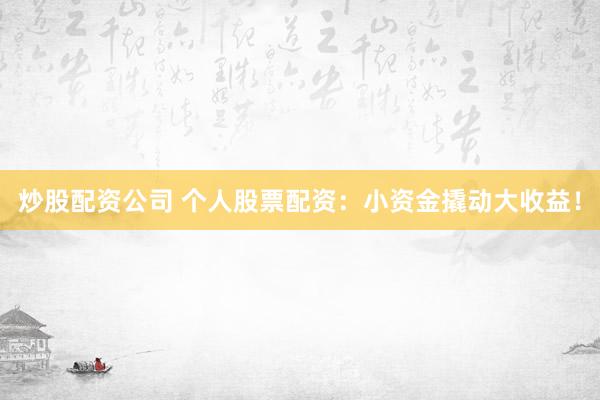 炒股配资公司 个人股票配资：小资金撬动大收益！