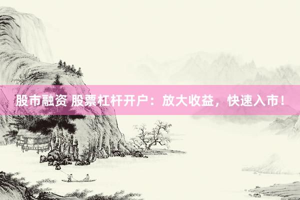 股市融资 股票杠杆开户：放大收益，快速入市！