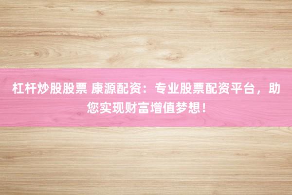 杠杆炒股股票 康源配资：专业股票配资平台，助您实现财富增值梦想！