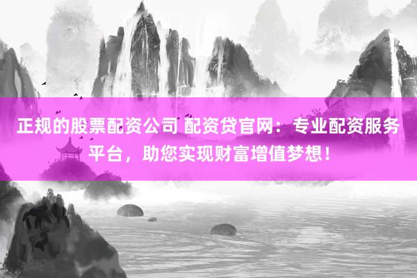 正规的股票配资公司 配资贷官网：专业配资服务平台，助您实现财富增值梦想！