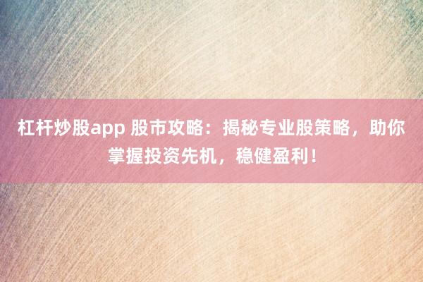 杠杆炒股app 股市攻略：揭秘专业股策略，助你掌握投资先机，稳健盈利！