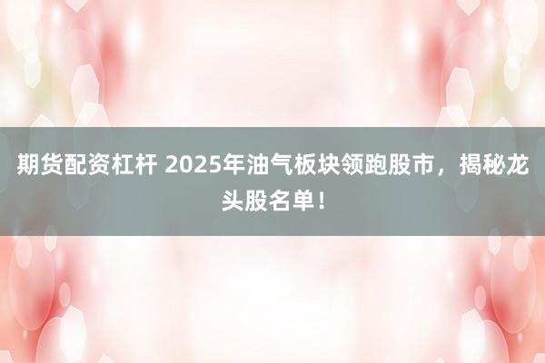 期货配资杠杆 2025年油气板块领跑股市，揭秘龙头股名单！