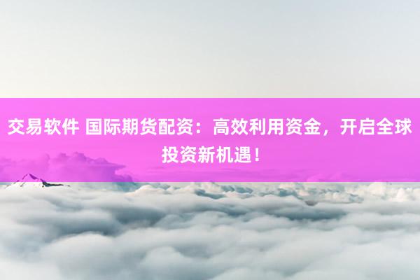 交易软件 国际期货配资：高效利用资金，开启全球投资新机遇！