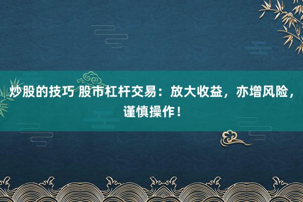 炒股的技巧 股市杠杆交易：放大收益，亦增风险，谨慎操作！