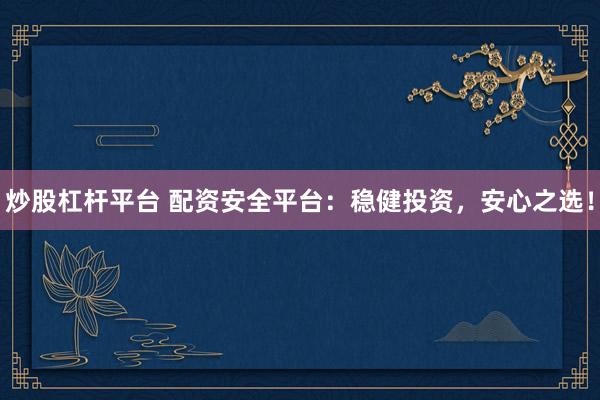 炒股杠杆平台 配资安全平台：稳健投资，安心之选！