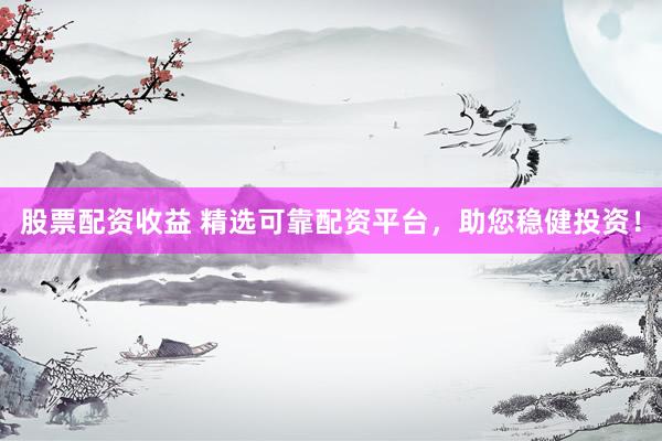 股票配资收益 精选可靠配资平台，助您稳健投资！