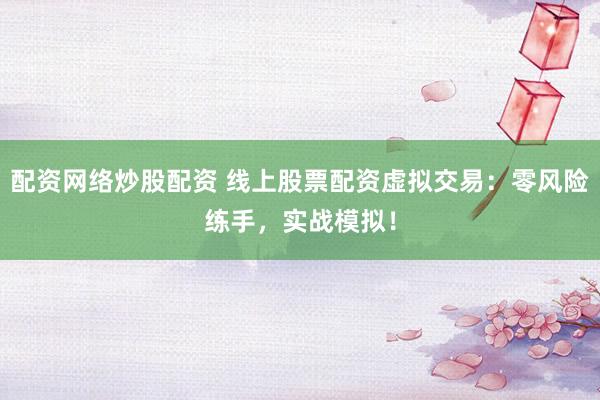 配资网络炒股配资 线上股票配资虚拟交易：零风险练手，实战模拟！