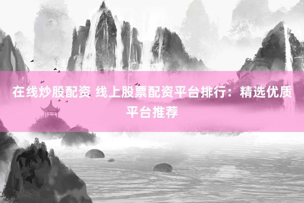 在线炒股配资 线上股票配资平台排行：精选优质平台推荐