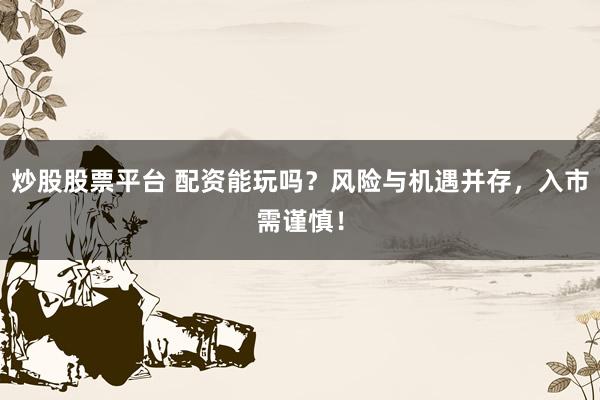 炒股股票平台 配资能玩吗？风险与机遇并存，入市需谨慎！