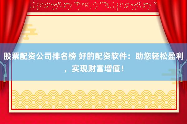 股票配资公司排名榜 好的配资软件：助您轻松盈利，实现财富增值！