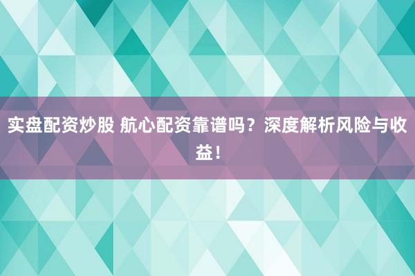 实盘配资炒股 航心配资靠谱吗？深度解析风险与收益！