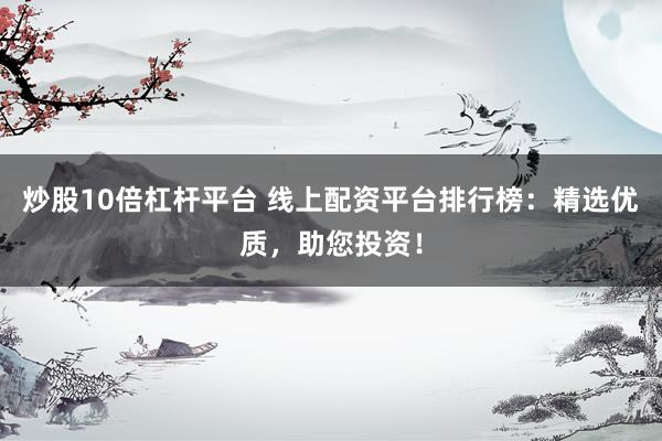 炒股10倍杠杆平台 线上配资平台排行榜：精选优质，助您投资！