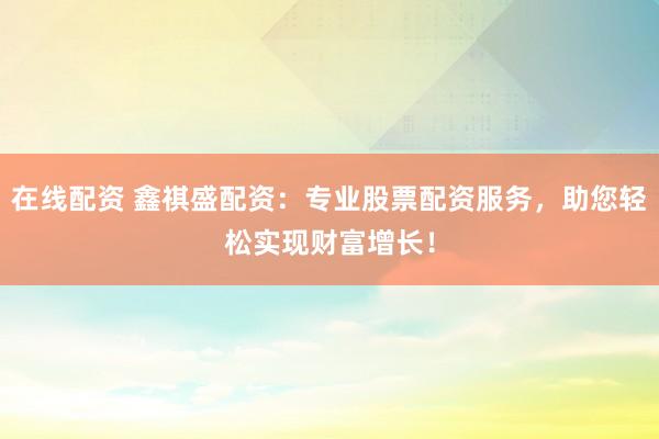 在线配资 鑫祺盛配资：专业股票配资服务，助您轻松实现财富增长！